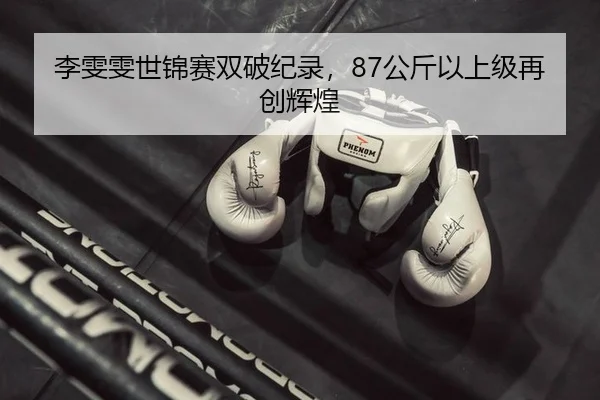 李雯雯世锦赛双破纪录，87公斤以上级再创辉煌